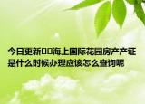 今日更新﻿﻿海上国际花园房产产证是什么时候办理应该怎么查询呢