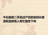 今日更新二手房过户贷款如何办理流程是啥有人帮忙回答下吗
