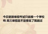 今日更新单招考试只能报一个学校吗 高三单招是不是报名了就能过