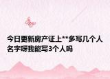 今日更新房产证上**多写几个人名字呀我能写3个人吗