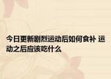 今日更新剧烈运动后如何食补 运动之后应该吃什么