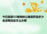 今日更新﻿﻿楼梯的公摊面积是多少合适呢应该怎么办呢