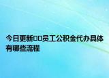 今日更新﻿﻿员工公积金代办具体有哪些流程