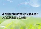 今日更新﻿﻿自己可以交公积金吗个人交公积金要怎么办理