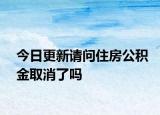 今日更新请问住房公积金取消了吗
