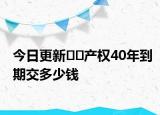 今日更新﻿﻿产权40年到期交多少钱