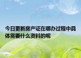 今日更新房产证在哪办过程中具体需要什么资料的呢