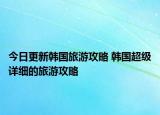 今日更新韩国旅游攻略 韩国超级详细的旅游攻略