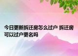 今日更新拆迁房怎么过户 拆迁房可以过户更名吗