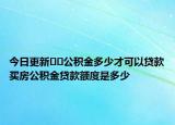 今日更新﻿﻿公积金多少才可以贷款买房公积金贷款额度是多少