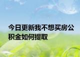 今日更新我不想买房公积金如何提取