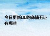 今日更新﻿﻿购商铺五证有哪些