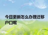 今日更新怎么办理迁移户口呢
