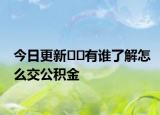 今日更新﻿﻿有谁了解怎么交公积金