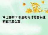 今日更新﻿﻿买房如何计算面积住宅面积怎么算