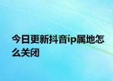 今日更新抖音ip属地怎么关闭