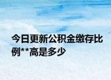 今日更新公积金缴存比例**高是多少