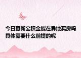 今日更新公积金能在异地买房吗具体需要什么前提的呢