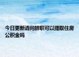 今日更新请问辞职可以提取住房公积金吗