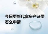今日更新代拿房产证要怎么申请