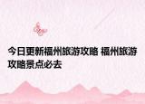 今日更新福州旅游攻略 福州旅游攻略景点必去