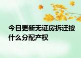 今日更新无证房拆迁按什么分配产权