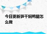 今日更新笋干焖鸭腿怎么做