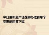 今日更新房产证在哪办理有哪个专家能回答下呢