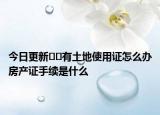 今日更新﻿﻿有土地使用证怎么办房产证手续是什么