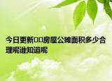 今日更新﻿﻿房屋公摊面积多少合理呢谁知道呢
