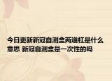今日更新新冠自测盒两道杠是什么意思 新冠自测盒是一次性的吗