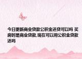 今日更新商业贷款公积金还贷可以吗 买房时是商业贷款,现在可以用公积金贷款还吗