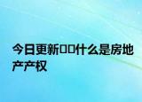 今日更新﻿﻿什么是房地产产权