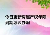 今日更新房屋产权年限到期怎么办啊
