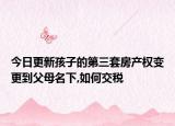 今日更新孩子的第三套房产权变更到父母名下,如何交税