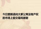 今日更新请问大家公寓没有产权的市场上能交易吗谢谢
