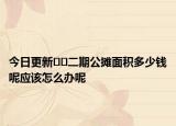 今日更新﻿﻿二期公摊面积多少钱呢应该怎么办呢