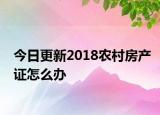 今日更新2018农村房产证怎么办