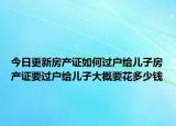 今日更新房产证如何过户给儿子房产证要过户给儿子大概要花多少钱