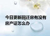 今日更新回迁房有没有房产证怎么办