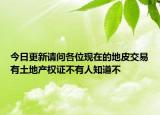 今日更新请问各位现在的地皮交易有土地产权证不有人知道不