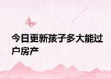 今日更新孩子多大能过户房产