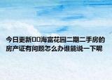 今日更新﻿﻿海富花园二期二手房的房产证有问题怎么办谁能说一下呢