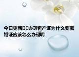 今日更新﻿﻿办理房产证为什么要离婚证应该怎么办理呢