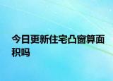 今日更新住宅凸窗算面积吗