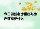 今日更新老房重建办房产证需要什么