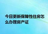 今日更新保障性住房怎么办理房产证
