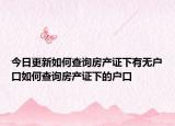 今日更新如何查询房产证下有无户口如何查询房产证下的户口