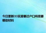 今日更新﻿﻿买房要迁户口吗需要哪些材料