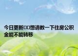 今日更新﻿﻿想请教一下住房公积金能不能转移